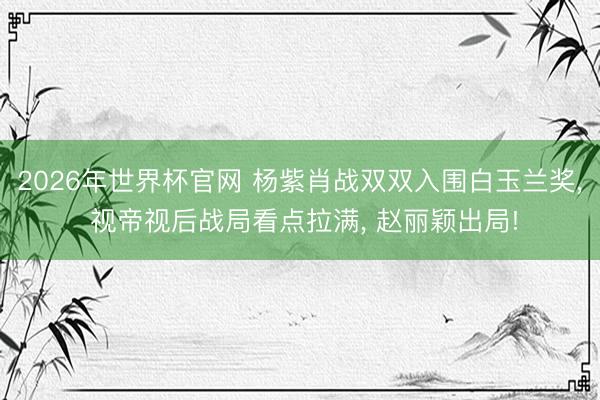 2026年世界杯官网 杨紫肖战双双入围白玉兰奖, 视帝视后战局看点拉满, 赵丽颖出局!