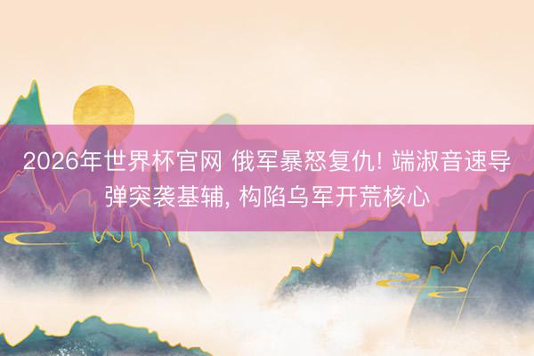 2026年世界杯官网 俄军暴怒复仇! 端淑音速导弹突袭基辅， 构陷乌军开荒核心