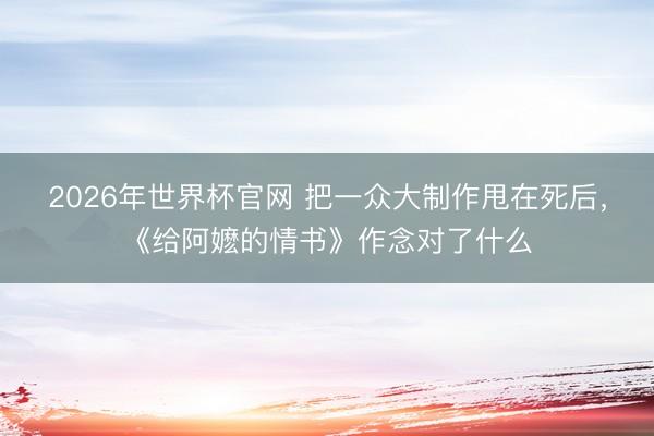 2026年世界杯官网 把一众大制作甩在死后，《给阿嬷的情书》作念对了什么