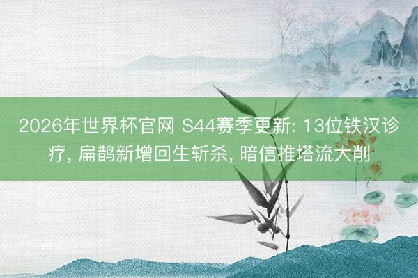 2026年世界杯官网 S44赛季更新: 13位铁汉诊疗, 扁鹊新增回生斩杀, 暗信推塔流大削