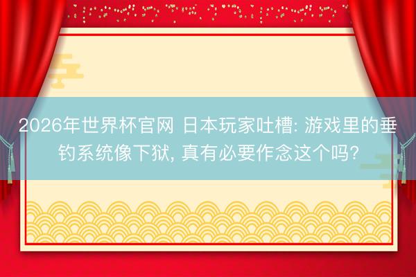 2026年世界杯官网 日本玩家吐槽: 游戏里的垂钓系统像下狱， 真有必要作念这个吗?