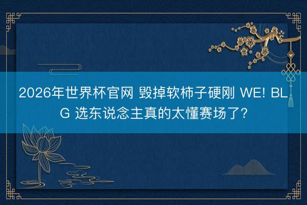 2026年世界杯官网 毁掉软柿子硬刚 WE! BLG 选东说念主真的太懂赛场了?