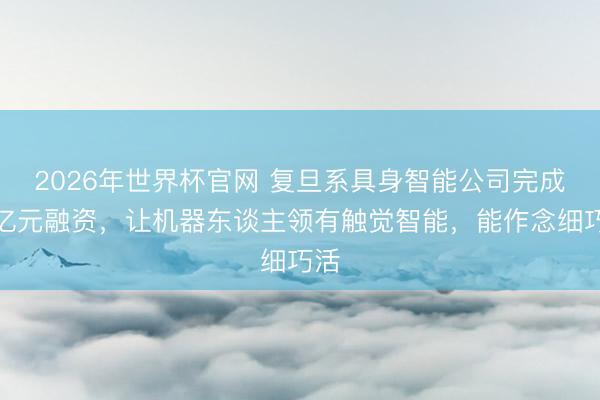 2026年世界杯官网 复旦系具身智能公司完成近亿元融资，让机器东谈主领有触觉智能，能作念细巧活