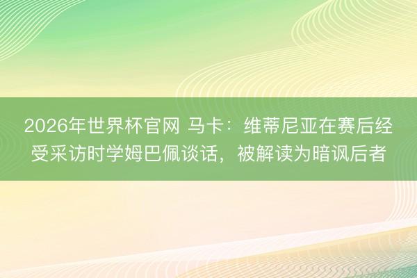 2026年世界杯官网 马卡：维蒂尼亚在赛后经受采访时学姆巴佩谈话，被解读为暗讽后者