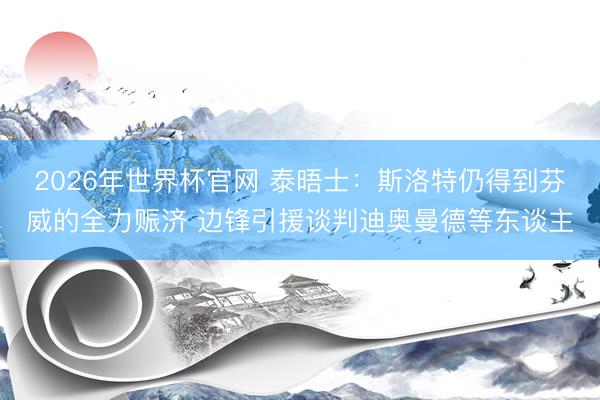 2026年世界杯官网 泰晤士：斯洛特仍得到芬威的全力赈济 边锋引援谈判迪奥曼德等东谈主