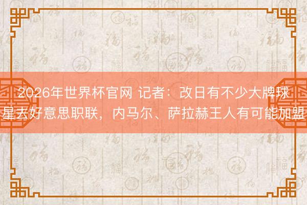 2026年世界杯官网 记者：改日有不少大牌球星去好意思职联，内马尔、萨拉赫王人有可能加盟