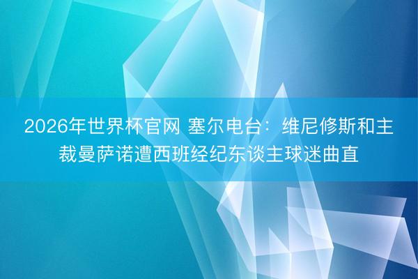 2026年世界杯官网 塞尔电台：维尼修斯和主裁曼萨诺遭西班经纪东谈主球迷曲直