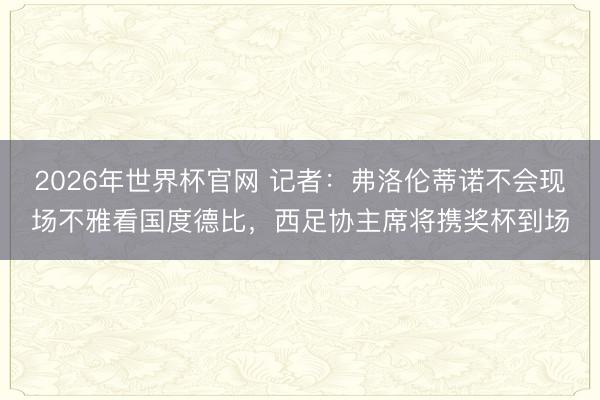 2026年世界杯官网 记者：弗洛伦蒂诺不会现场不雅看国度德比，西足协主席将携奖杯到场