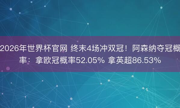 2026年世界杯官网 终末4场冲双冠！阿森纳夺冠概率：拿欧冠概率52.05% 拿英超86.53%