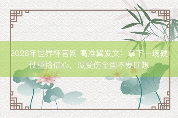 2026年世界杯官网 高准翼发文：拿下一场硬仗重拾信心，没受伤全国不要回想