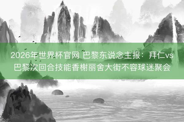 2026年世界杯官网 巴黎东说念主报：拜仁vs巴黎次回合技能香榭丽舍大街不容球迷聚会