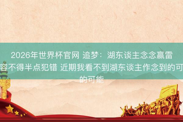 2026年世界杯官网 追梦:湖东谈主念念赢雷霆容不得半点犯错 近期我看不到湖东谈主作念到的可能