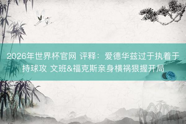 2026年世界杯官网 评释：爱德华兹过于执着于持球攻 文班&福克斯亲身横祸狠握开局