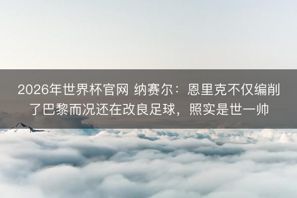2026年世界杯官网 纳赛尔：恩里克不仅编削了巴黎而况还在改良足球，照实是世一帅