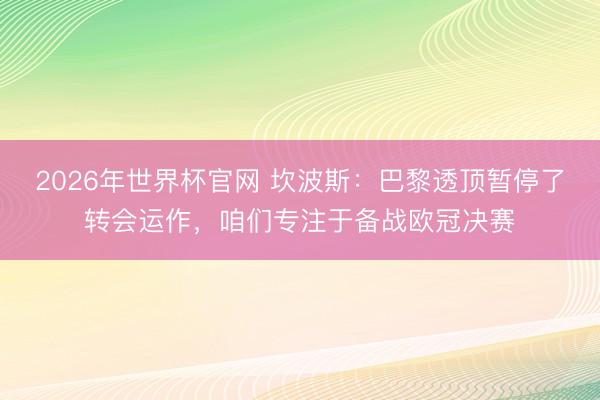 2026年世界杯官网 坎波斯:巴黎透顶暂停了转会运作,咱们专注于备战欧冠决赛