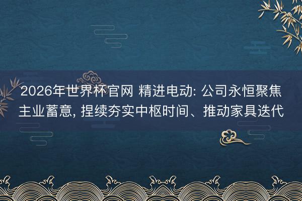 2026年世界杯官网 精进电动: 公司永恒聚焦主业蓄意， 捏续夯实中枢时间、推动家具迭代