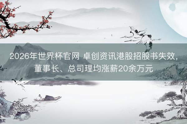 2026年世界杯官网 卓创资讯港股招股书失效，董事长、总司理均涨薪20余万元