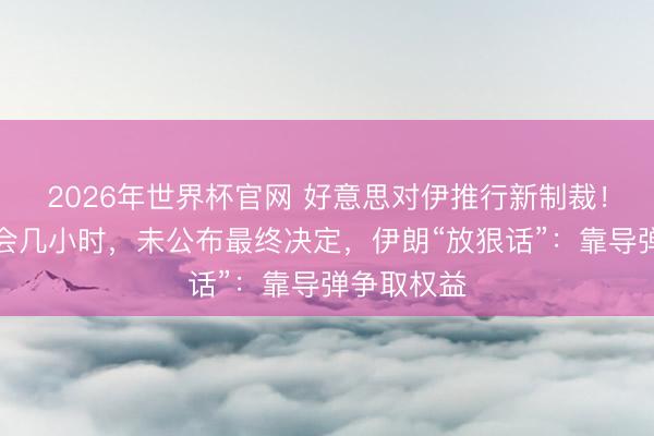 2026年世界杯官网 好意思对伊推行新制裁！特朗普开会几小时，未公布最终决定，伊朗“放狠话”：靠导弹争取权益