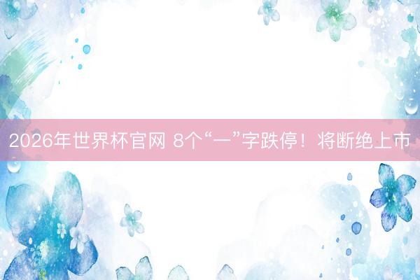2026年世界杯官网 8个“一”字跌停!将断绝上市