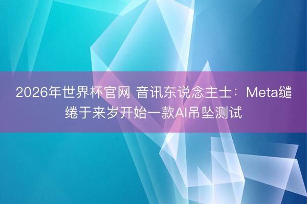 2026年世界杯官网 音讯东说念主士：Meta缱绻于来岁开始一款AI吊坠测试