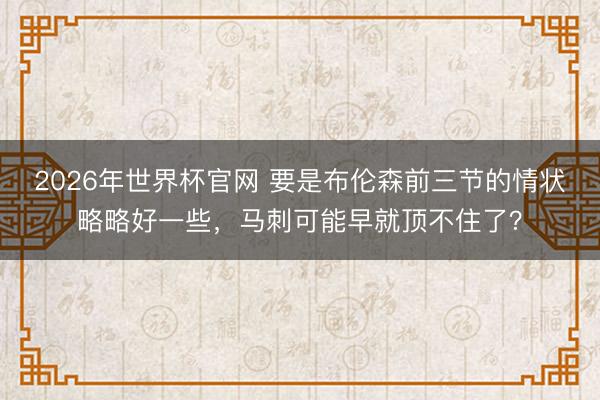 2026年世界杯官网 要是布伦森前三节的情状略略好一些,马刺可能早就顶不住了?