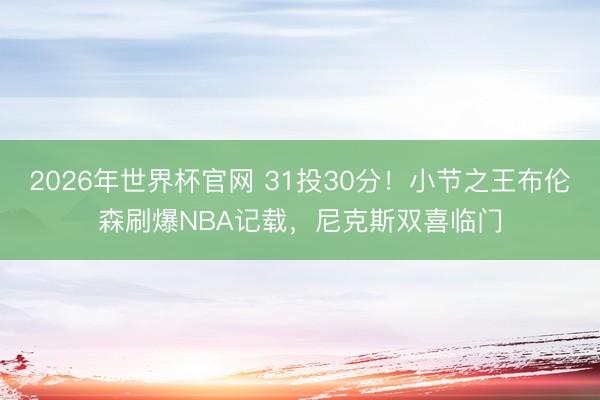 2026年世界杯官网 31投30分!小节之王布伦森刷爆NBA记载,尼克斯双喜临门