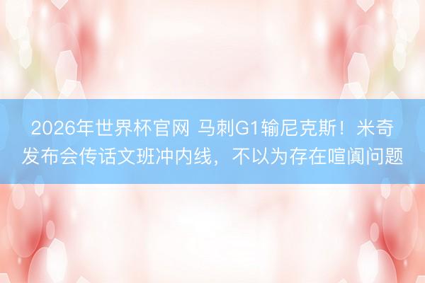 2026年世界杯官网 马刺G1输尼克斯！米奇发布会传话文班冲内线，不以为存在喧阗问题