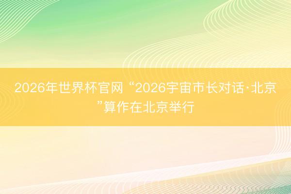 2026年世界杯官网 “2026宇宙市长对话·北京”算作在北京举行