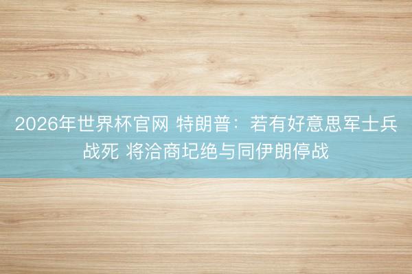 2026年世界杯官网 特朗普:若有好意思军士兵战死 将洽商圮绝与同伊朗停战
