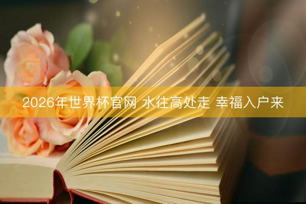 2026年世界杯官网 水往高处走 幸福入户来