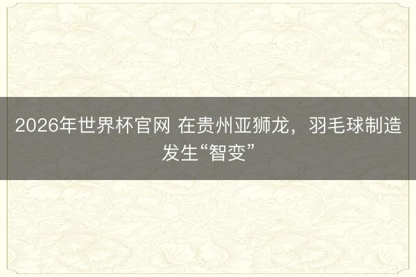 2026年世界杯官网 在贵州亚狮龙，羽毛球制造发生“智变”