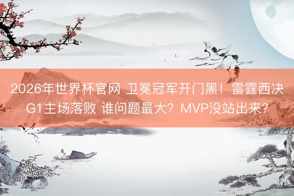 2026年世界杯官网 卫冕冠军开门黑！雷霆西决G1主场落败 谁问题最大？MVP没站出来？
