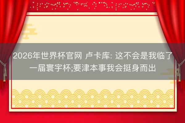 2026年世界杯官网 卢卡库: 这不会是我临了一届寰宇杯;要津本事我会挺身而出