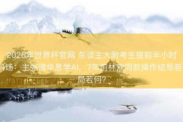 2026年世界杯官网 东谈主大附考生提前半小时出科场：主张清华思学AI，7年前林欢同款操作结局若何？