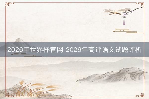 2026年世界杯官网 2026年高评语文试题评析