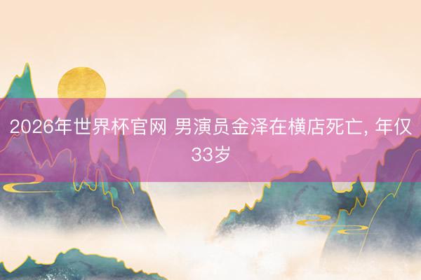 2026年世界杯官网 男演员金泽在横店死亡， 年仅33岁