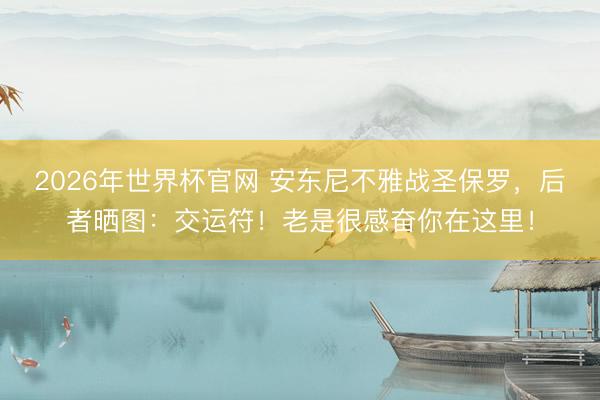 2026年世界杯官网 安东尼不雅战圣保罗，后者晒图：交运符！