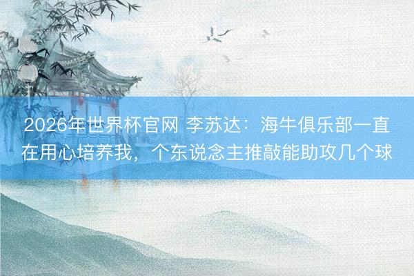 2026年世界杯官网 李苏达：海牛俱乐部一直在用心培养我，个
