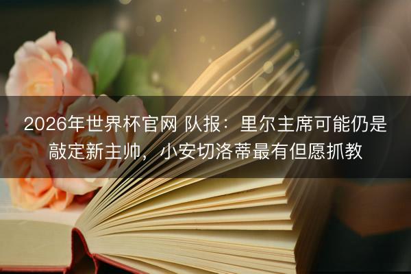 2026年世界杯官网 队报：里尔主席可能仍是敲定新主帅，小安