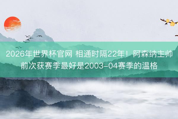 2026年世界杯官网 相通时隔22年!阿森纳主帅前次获赛季最好是2003-04赛季的温格
