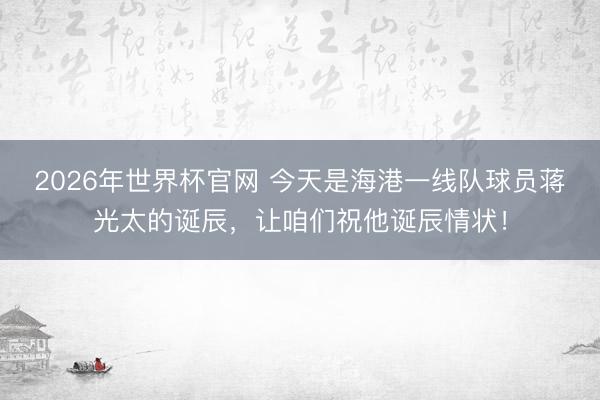 2026年世界杯官网 今天是海港一线队球员蒋光太的诞辰，让咱们祝他诞辰情状！