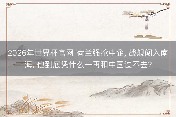2026年世界杯官网 荷兰强抢中企， 战舰闯入南海， 他到底凭什么一再和中国过不去?