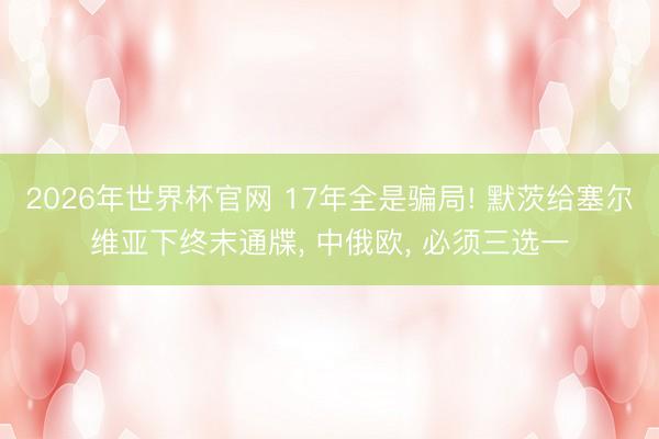 2026年世界杯官网 17年全是骗局! 默茨给塞尔维亚下终末通牒, 中俄欧, 必须三选一