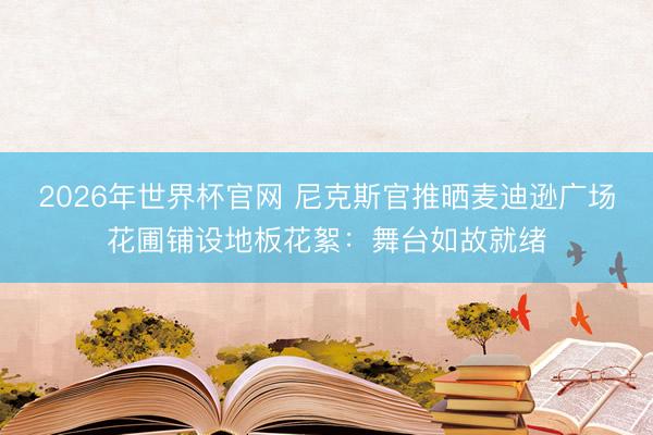 2026年世界杯官网 尼克斯官推晒麦迪逊广场花圃铺设地板花絮：舞台如故就绪