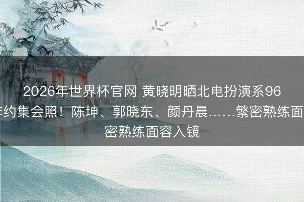 2026年世界杯官网 黄晓明晒北电扮演系96班30年约集会照！陈坤、郭晓东、颜丹晨……繁密熟练面容入镜