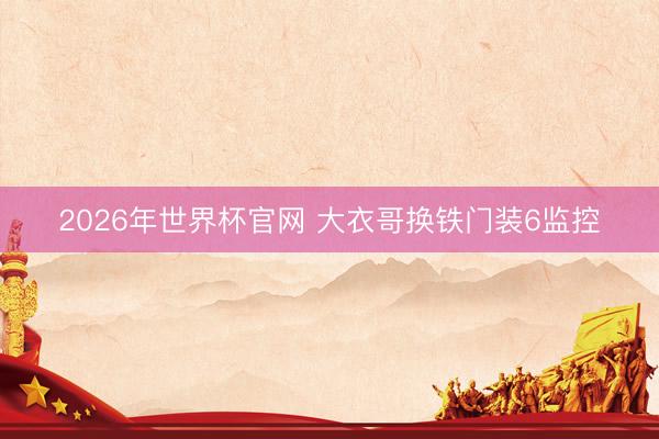 2026年世界杯官网 大衣哥换铁门装6监控