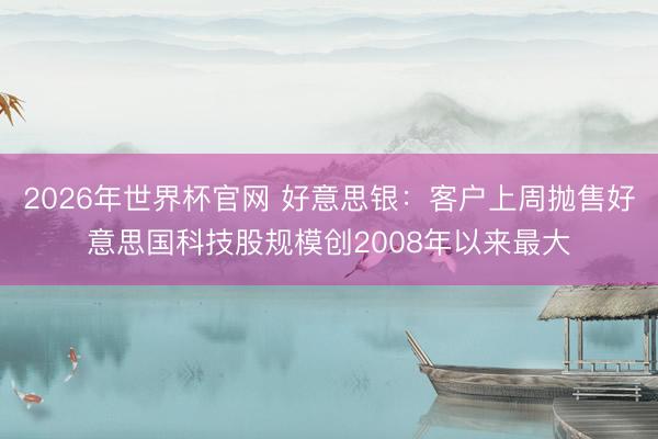 2026年世界杯官网 好意思银:客户上周抛售好意思国科技股规模创2008年以来最大