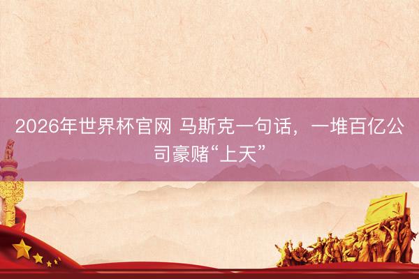 2026年世界杯官网 马斯克一句话，一堆百亿公司豪赌“上天”