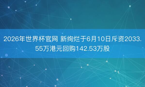 2026年世界杯官网 新绚烂于6月10日斥资2033.55万港元回购142.53万股