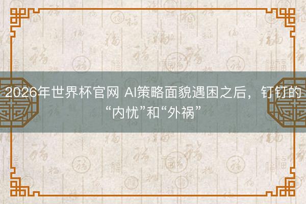 2026年世界杯官网 AI策略面貌遇困之后,钉钉的“内忧”和“外祸”